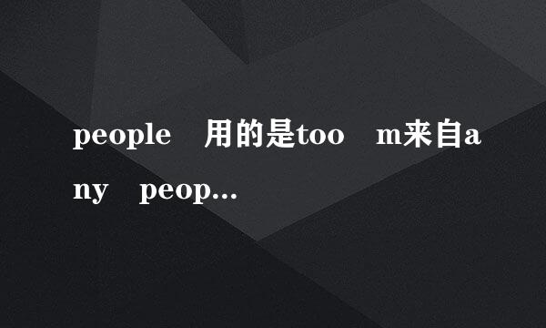 people 用的是too m来自any people 还是too much people?我已是混淆啦，呵呵，谢谢帮助。。