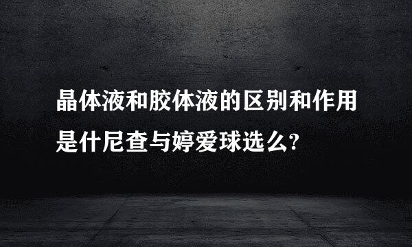 晶体液和胶体液的区别和作用是什尼查与婷爱球选么?