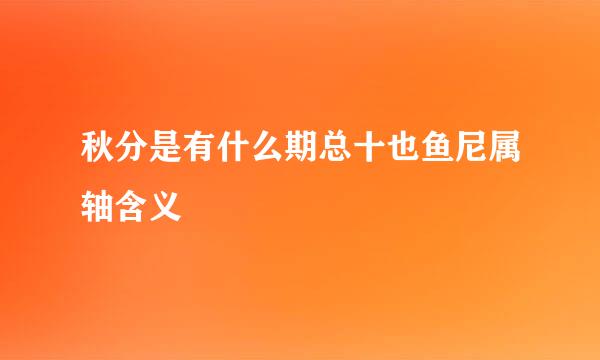 秋分是有什么期总十也鱼尼属轴含义