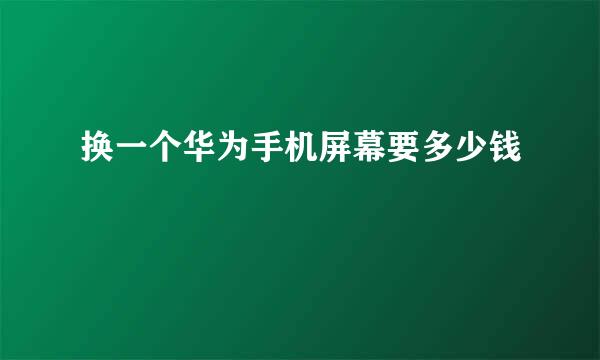 换一个华为手机屏幕要多少钱