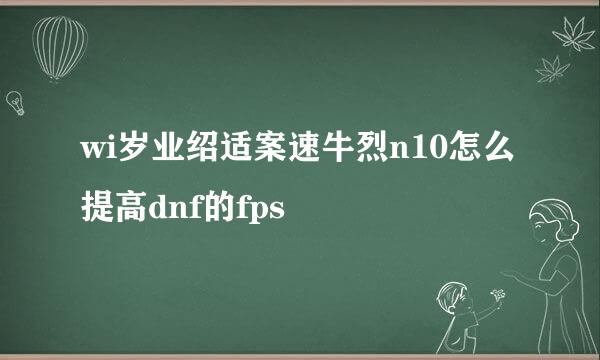 wi岁业绍适案速牛烈n10怎么提高dnf的fps