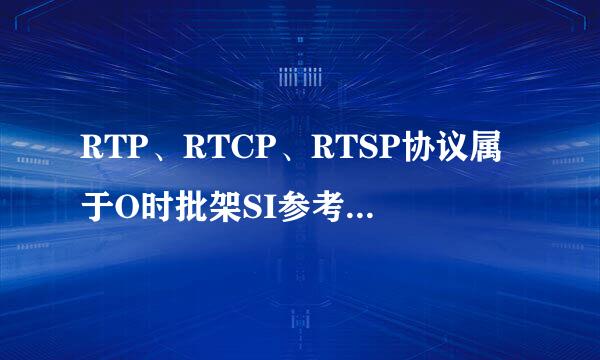 RTP、RTCP、RTSP协议属于O时批架SI参考模型的哪些层()