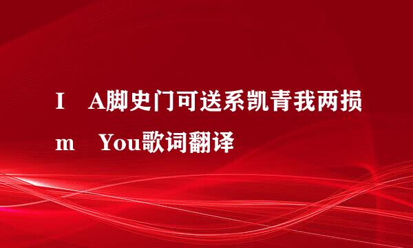 I A脚史门可送系凯青我两损m You歌词翻译