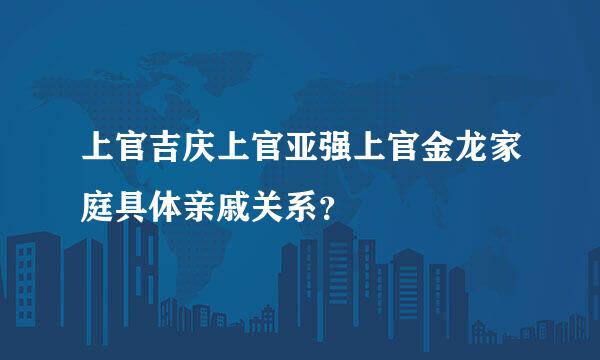 上官吉庆上官亚强上官金龙家庭具体亲戚关系？