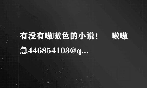 有没有嗷嗷色的小说！ 嗷嗷急446854103@qq.com 急急急