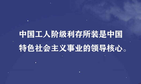 中国工人阶级利存所装是中国特色社会主义事业的领导核心。