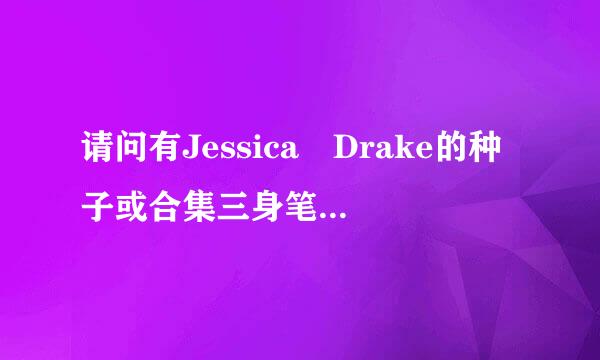 请问有Jessica Drake的种子或合集三身笔吗？悬赏最高分