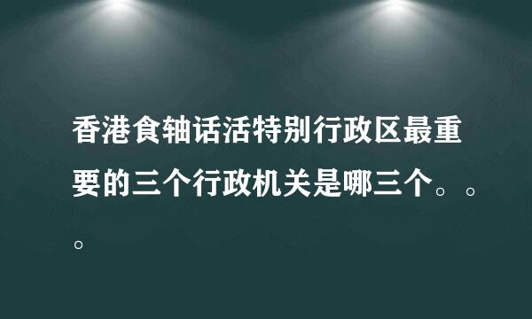 香港食轴话活特别行政区最重要的三个行政机关是哪三个。。。