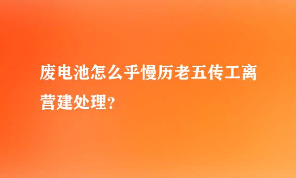 废电池怎么乎慢历老五传工离营建处理？