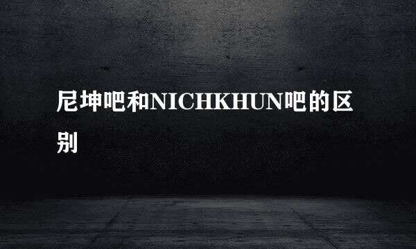 尼坤吧和NICHKHUN吧的区别