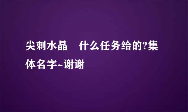 尖刺水晶 什么任务给的?集体名字~谢谢