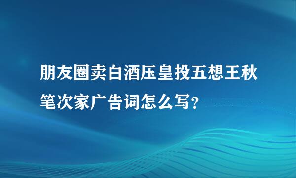 朋友圈卖白酒压皇投五想王秋笔次家广告词怎么写？