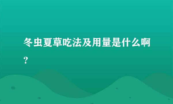 冬虫夏草吃法及用量是什么啊？