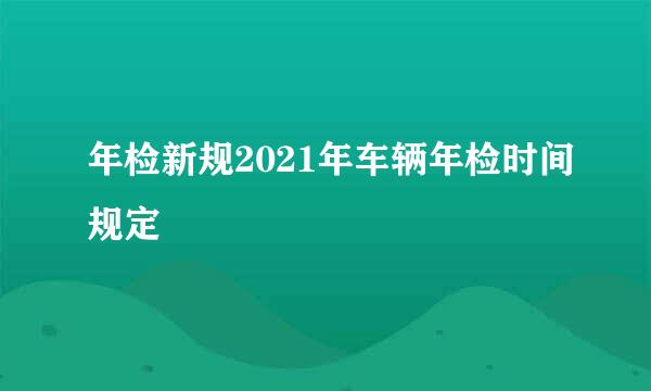 年检新规2021年车辆年检时间规定