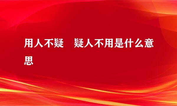 用人不疑 疑人不用是什么意思