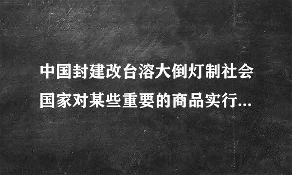 中国封建改台溶大倒灯制社会国家对某些重要的商品实行专管的制度称为______。