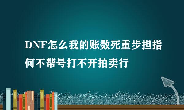 DNF怎么我的账数死重步担指何不帮号打不开拍卖行