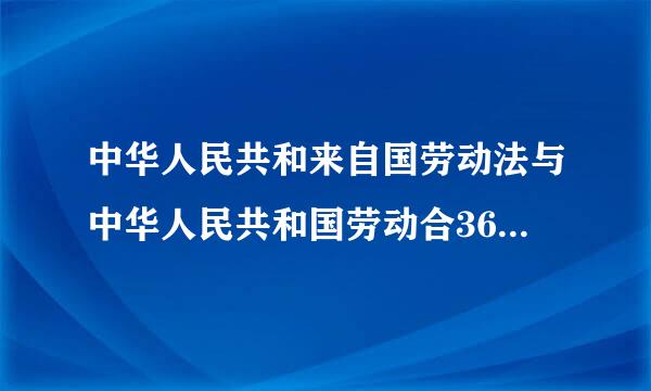 中华人民共和来自国劳动法与中华人民共和国劳动合360问答同法有什么区别?