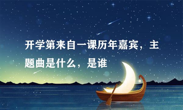 开学第来自一课历年嘉宾，主题曲是什么，是谁