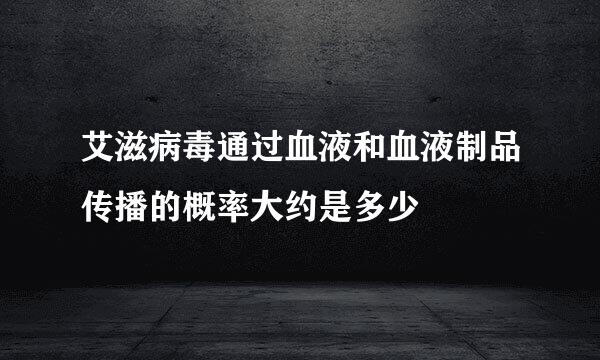 艾滋病毒通过血液和血液制品传播的概率大约是多少