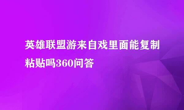 英雄联盟游来自戏里面能复制粘贴吗360问答