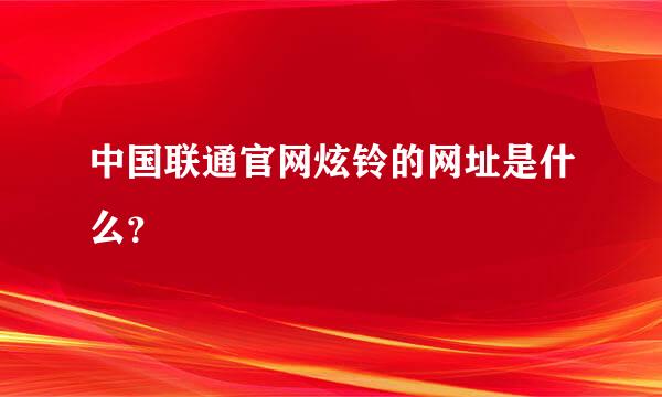 中国联通官网炫铃的网址是什么？