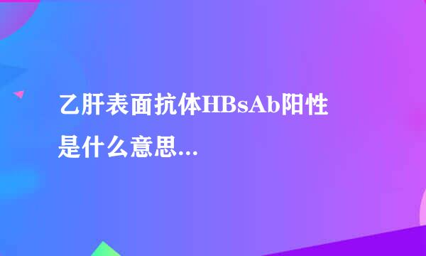 乙肝表面抗体HBsAb阳性 是什么意思...