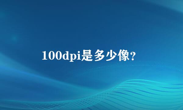 100dpi是多少像？