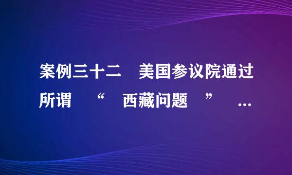 案例三十二 美国参议院通过所谓 “ 西藏问题 ” 修正案 1987 年,美国国会的少数议员,策动来自参、众两院通过欢迎达赖访...