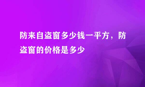 防来自盗窗多少钱一平方，防盗窗的价格是多少