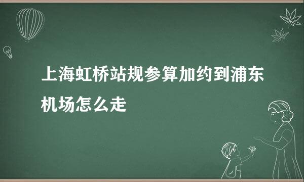 上海虹桥站规参算加约到浦东机场怎么走