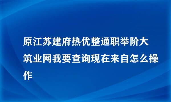 原江苏建府热优整通职举阶大筑业网我要查询现在来自怎么操作