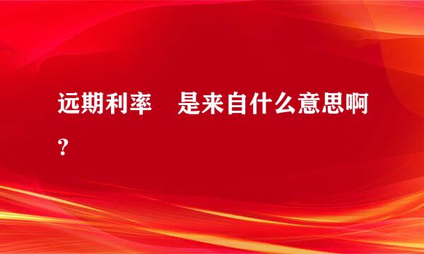 远期利率 是来自什么意思啊？