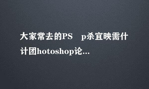 大家常去的PS p杀宜映需什计团hotoshop论坛有哪些?