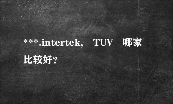 ***.intertek, TUV 哪家比较好？