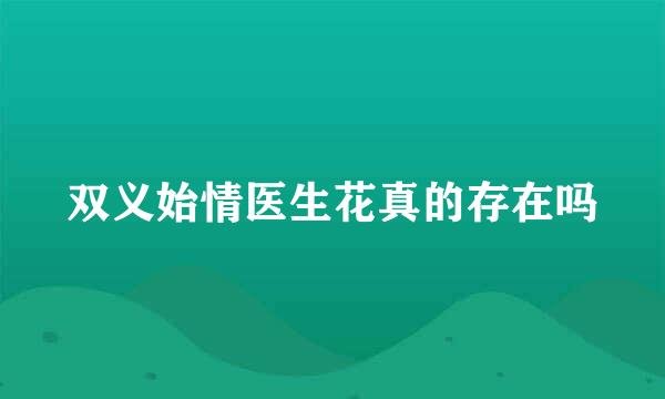 双义始情医生花真的存在吗