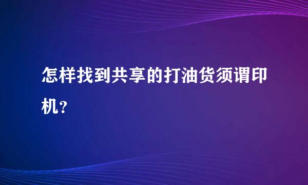 怎样找到共享的打油货须谓印机？