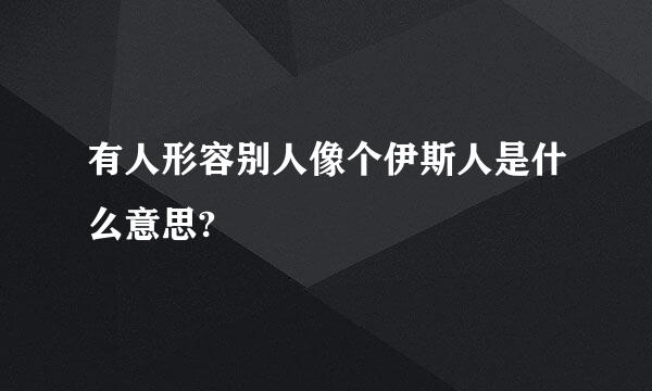 有人形容别人像个伊斯人是什么意思?