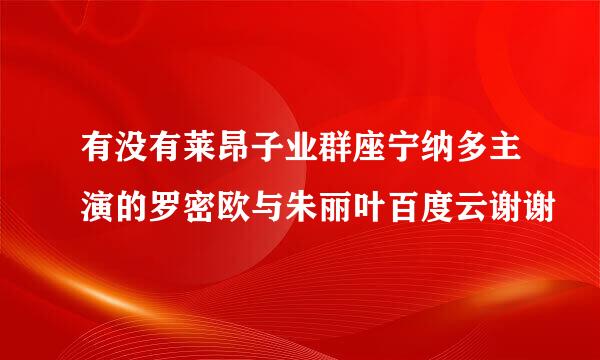 有没有莱昂子业群座宁纳多主演的罗密欧与朱丽叶百度云谢谢