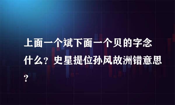 上面一个斌下面一个贝的字念什么？史星提位孙风故洲错意思？