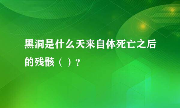 黑洞是什么天来自体死亡之后的残骸（）？