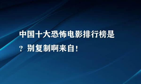 中国十大恐怖电影排行榜是 ？别复制啊来自！