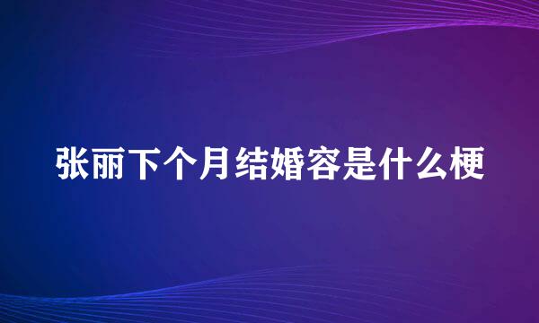 张丽下个月结婚容是什么梗