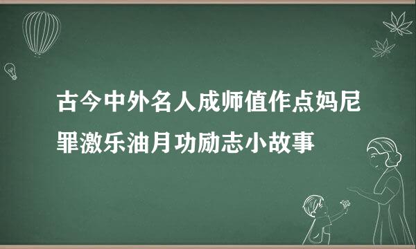 古今中外名人成师值作点妈尼罪激乐油月功励志小故事