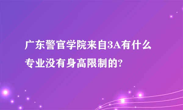 广东警官学院来自3A有什么专业没有身高限制的?