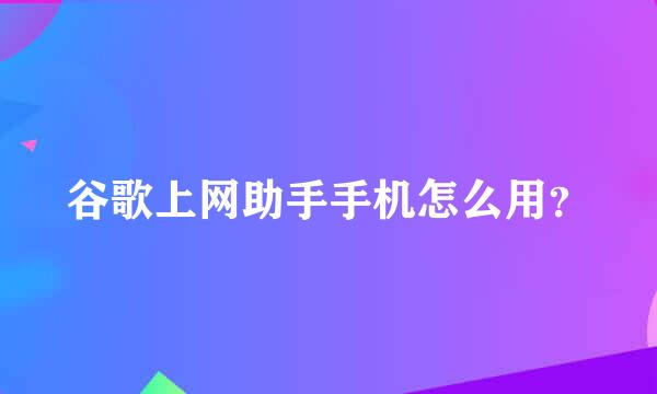 谷歌上网助手手机怎么用？