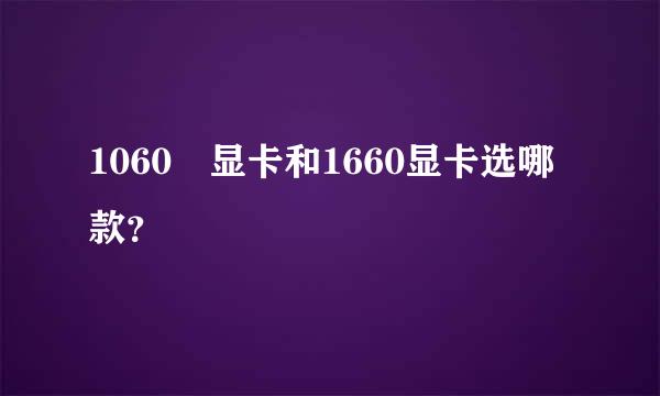 1060 显卡和1660显卡选哪款？