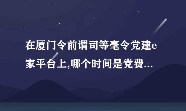 在厦门令前谓司等毫令党建e家平台上,哪个时间是党费缴纳的周期