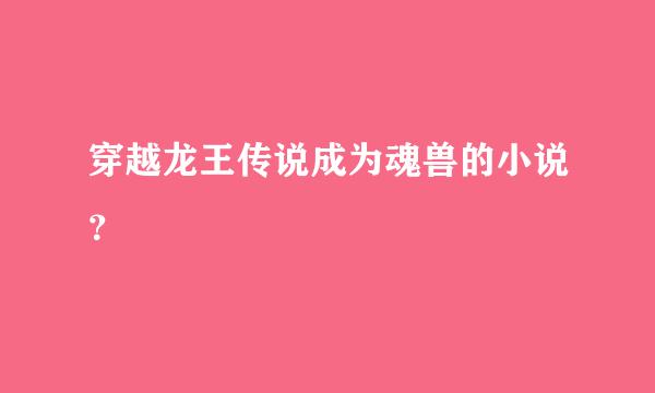 穿越龙王传说成为魂兽的小说？