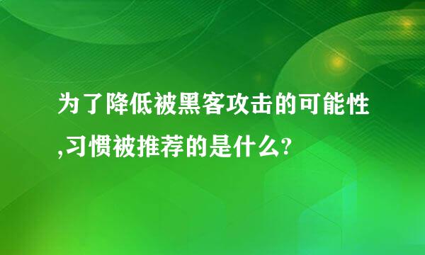 为了降低被黑客攻击的可能性,习惯被推荐的是什么?